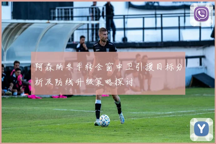 阿森纳冬季转会窗中卫引援目标分析及防线升级策略探讨