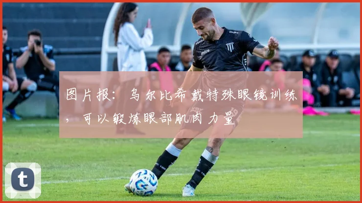 图片报：乌尔比希戴特殊眼镜训练，可以锻炼眼部肌肉力量